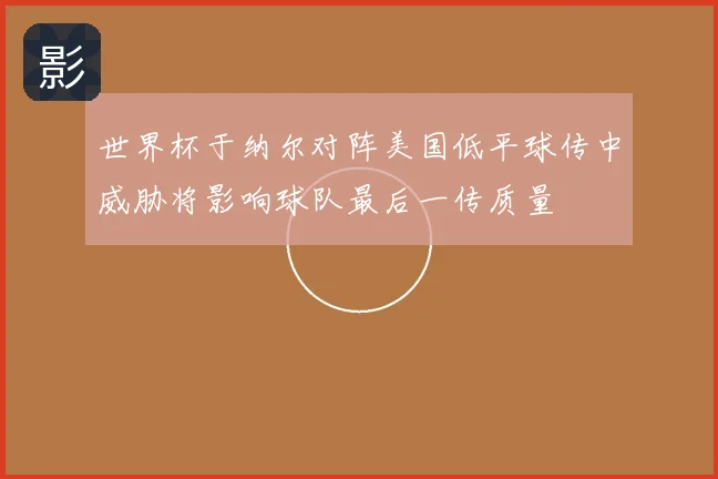 世界杯于纳尔对阵美国低平球传中威胁将影响球队最后一传质量