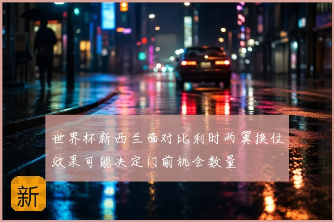 世界杯新西兰面对比利时两翼换位效果可能决定门前机会数量