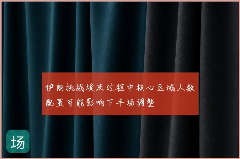 伊朗挑战埃及过程中核心区域人数配置可能影响下半场调整