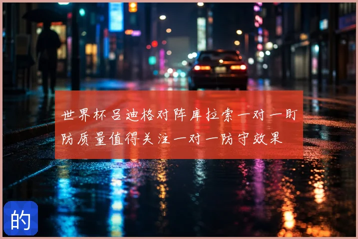 世界杯吕迪格对阵库拉索一对一盯防质量值得关注一对一防守效果