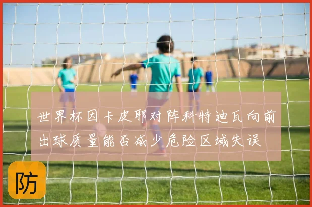 世界杯因卡皮耶对阵科特迪瓦向前出球质量能否减少危险区域失误