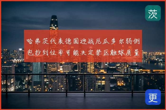 哈弗茨代表德国迎战厄瓜多尔弱侧包抄到位率可能决定禁区触球质量