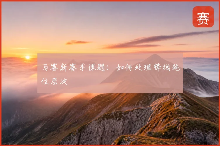 马赛新赛季课题:如何处理锋线跑位层次