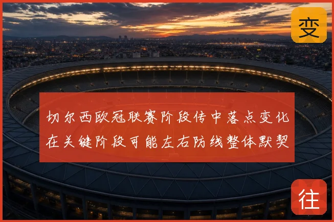 切尔西欧冠联赛阶段传中落点变化在关键阶段可能左右防线整体默契